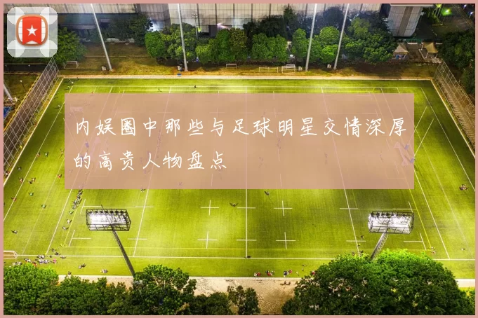 内娱圈中那些与足球明星交情深厚的高贵人物盘点