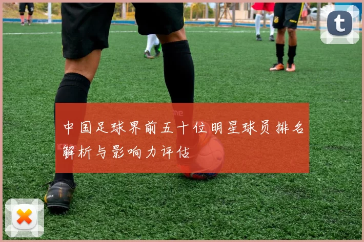 中国足球界前五十位明星球员排名解析与影响力评估