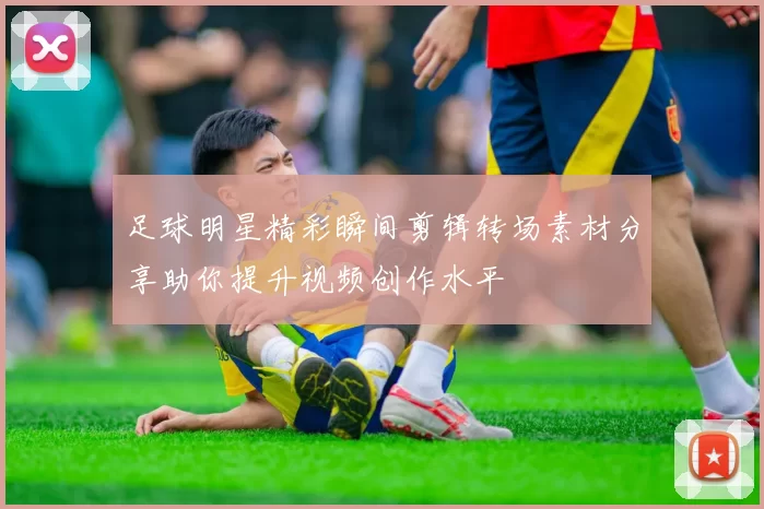 足球明星精彩瞬间剪辑转场素材分享助你提升视频创作水平