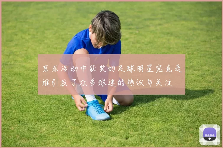 京东活动中获奖的足球明星究竟是谁引发了众多球迷的热议与关注