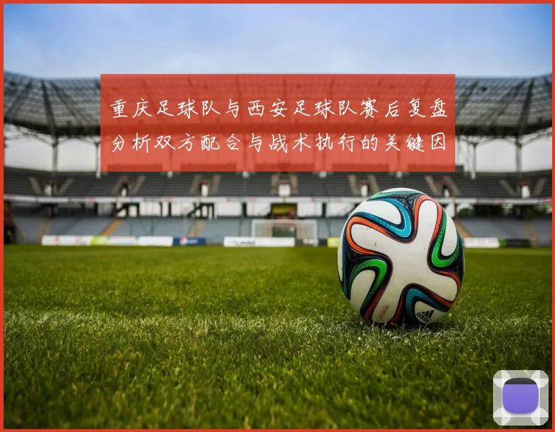 重庆足球队与西安足球队赛后复盘分析双方配合与战术执行的关键因素