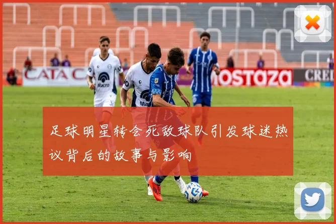 足球明星转会死敌球队引发球迷热议背后的故事与影响