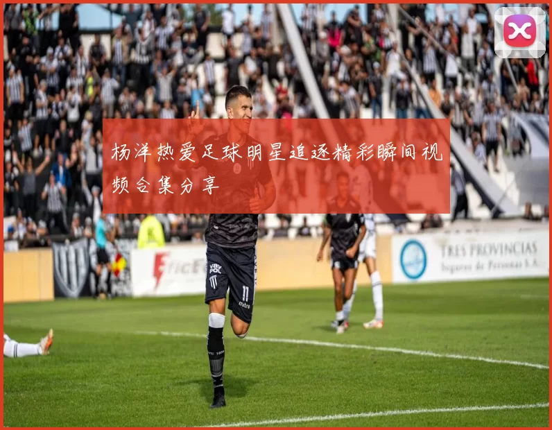 杨洋热爱足球明星追逐精彩瞬间视频合集分享