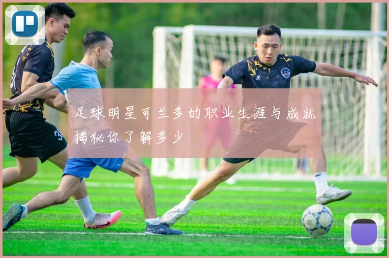 足球明星可兰多的职业生涯与成就揭秘你了解多少